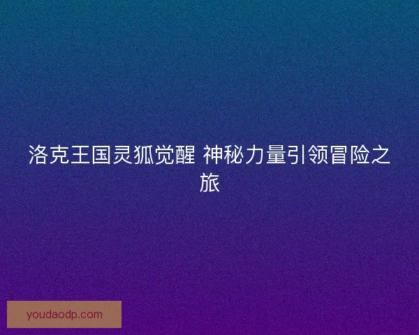 洛克王国灵狐觉醒 神秘力量引领冒险之旅