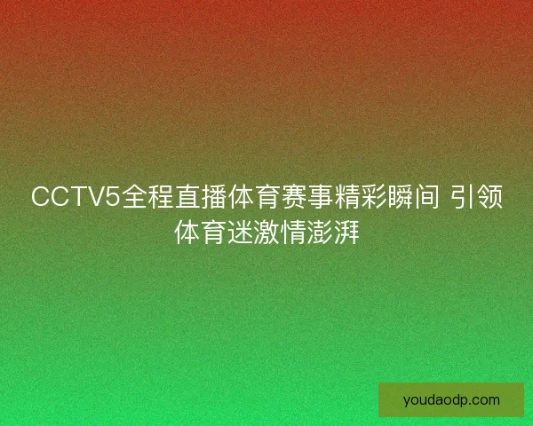 CCTV5全程直播体育赛事精彩瞬间 引领体育迷激情澎湃