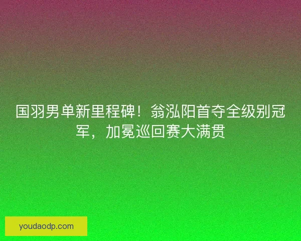国羽男单新里程碑！翁泓阳首夺全级别冠军，加冕巡回赛大满贯