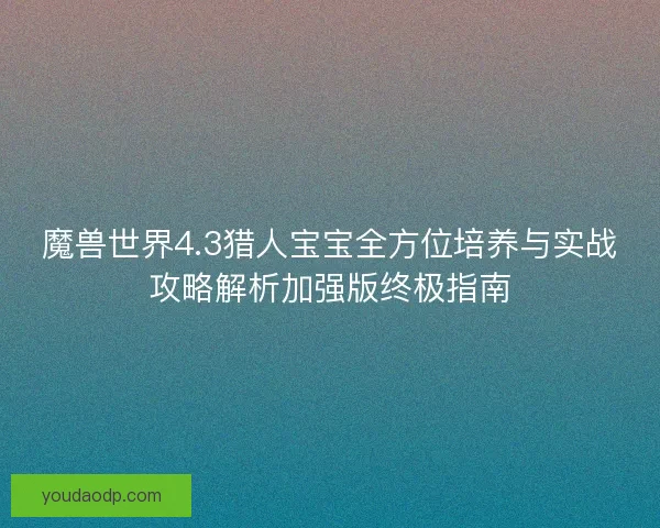 魔兽世界4.3猎人宝宝全方位培养与实战攻略解析加强版终极指南