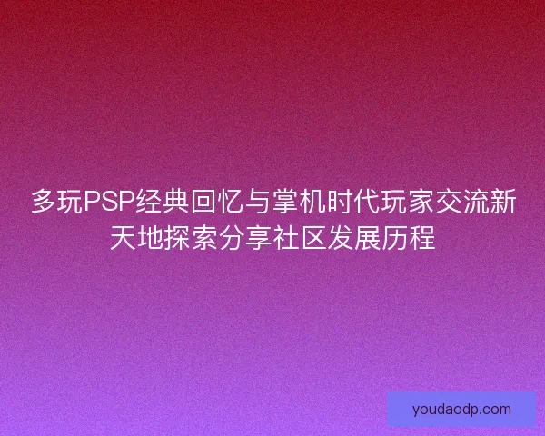 多玩PSP经典回忆与掌机时代玩家交流新天地探索分享社区发展历程