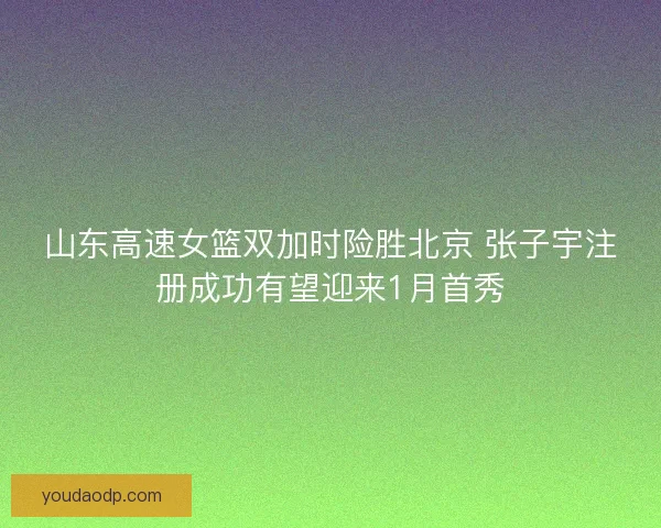 山东高速女篮双加时险胜北京 张子宇注册成功有望迎来1月首秀