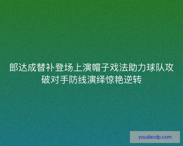 郎达成替补登场上演帽子戏法助力球队攻破对手防线演绎惊艳逆转