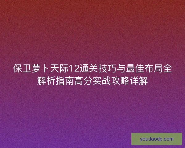 保卫萝卜天际12通关技巧与最佳布局全解析指南高分实战攻略详解
