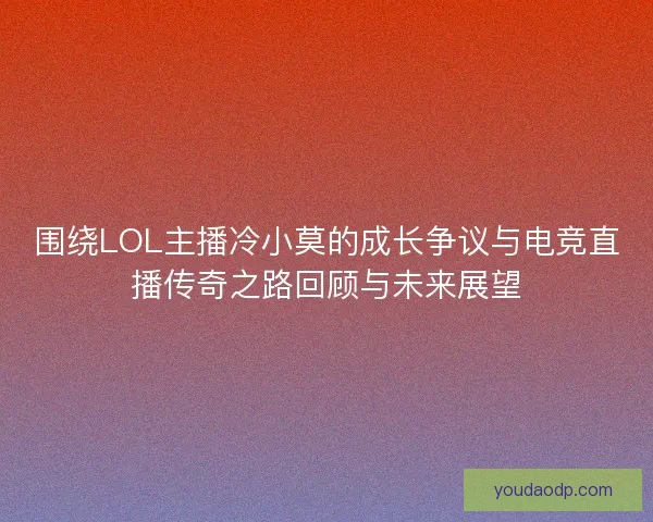 围绕LOL主播冷小莫的成长争议与电竞直播传奇之路回顾与未来展望
