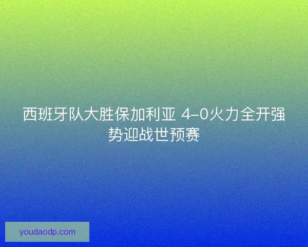 西班牙队大胜保加利亚 4-0火力全开强势迎战世预赛